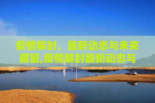 疫情解封，最新动态与未来展望,疫情解封最新动态与未来展望