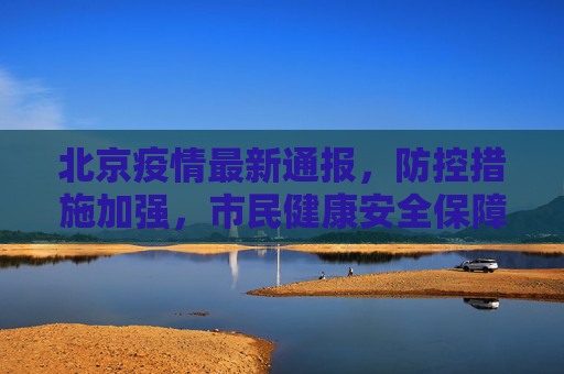 北京疫情最新通报，防控措施加强，市民健康安全保障,北京的最新疫情通报