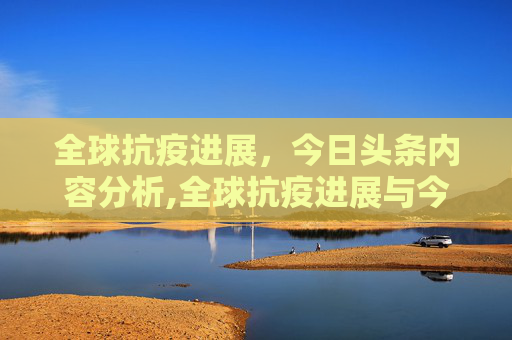 全球抗疫进展，今日头条内容分析,全球抗疫进展与今日头条内容分析