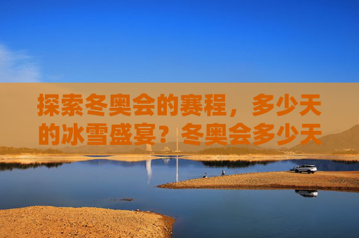 探索冬奥会的赛程，多少天的冰雪盛宴？冬奥会多少天