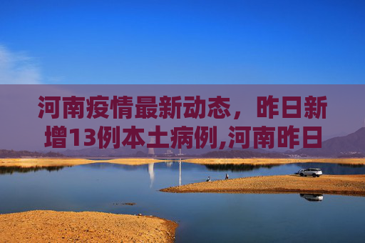 河南疫情最新动态，昨日新增13例本土病例,河南昨日增13例本土