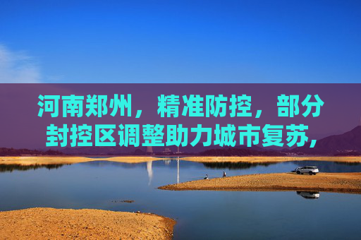 河南郑州，精准防控，部分封控区调整助力城市复苏,河南郑州:部分封控区调整