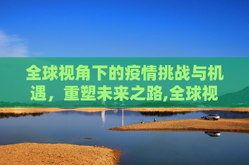 全球视角下的疫情挑战与机遇，重塑未来之路,全球视角下的疫情挑战与机遇