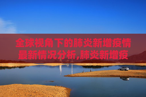 全球视角下的肺炎新增疫情最新情况分析,肺炎新增疫情最新情况
