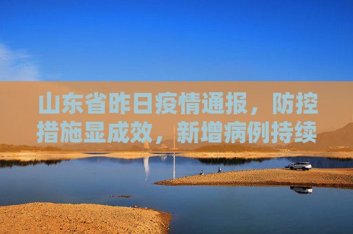 山东省昨日疫情通报，防控措施显成效，新增病例持续下降,山东省昨日疫情通报