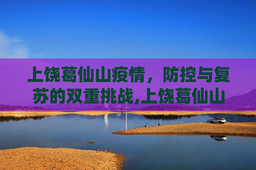 上饶葛仙山疫情，防控与复苏的双重挑战,上饶葛仙山疫情