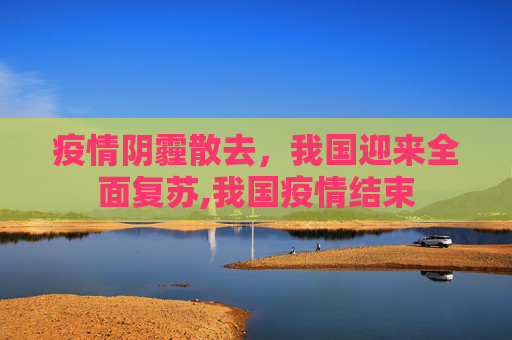 疫情阴霾散去，我国迎来全面复苏,我国疫情结束