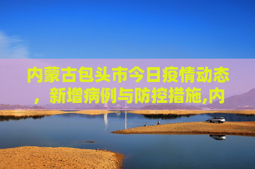 内蒙古包头市今日疫情动态，新增病例与防控措施,内蒙古包头今天新增疫情