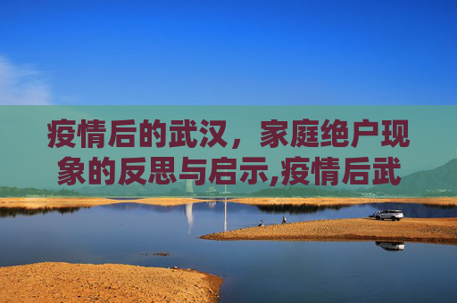 疫情后的武汉，家庭绝户现象的反思与启示,疫情后武汉家庭绝户