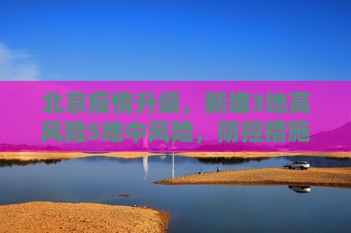 北京疫情升级，新增3地高风险5地中风险，防控措施加强,北京新增3地高风险5地中风险