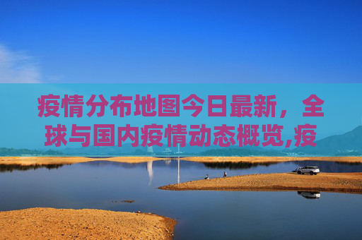 疫情分布地图今日最新，全球与国内疫情动态概览,疫情分布地图今日最新