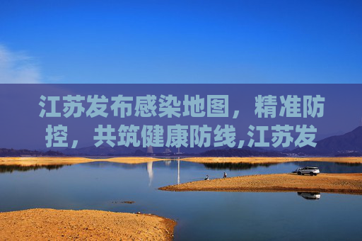 江苏发布感染地图，精准防控，共筑健康防线,江苏发布感染地图