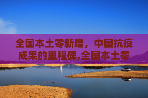 全国本土零新增，中国抗疫成果的里程碑,全国本土零新增