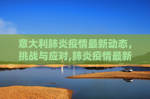 意大利肺炎疫情最新动态，挑战与应对,肺炎疫情最新意大利