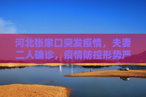 河北张家口突发疫情，夫妻二人确诊，疫情防控形势严峻,河北张家口2例确诊系夫妻