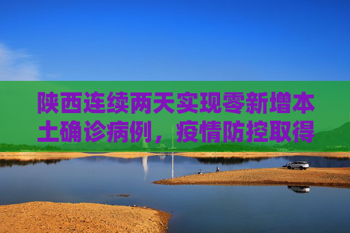 陕西连续两天实现零新增本土确诊病例，疫情防控取得显著成效,陕西连续2天无新增本土确诊