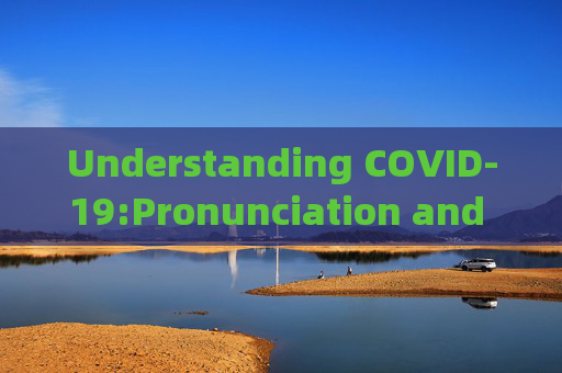 Understanding COVID-19:Pronunciation and Global Response Strategies Analysis,新冠疫情英文读法及全球应对策略分析