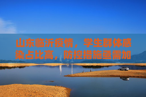 山东临沂疫情，学生群体感染占比高，防控措施亟需加强,山东临沂感染者多数是学生