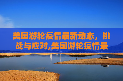 美国游轮疫情最新动态，挑战与应对,美国游轮疫情最新
