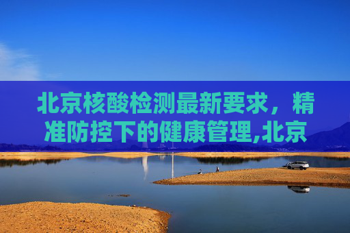 北京核酸检测最新要求，精准防控下的健康管理,北京核酸检测最新要求
