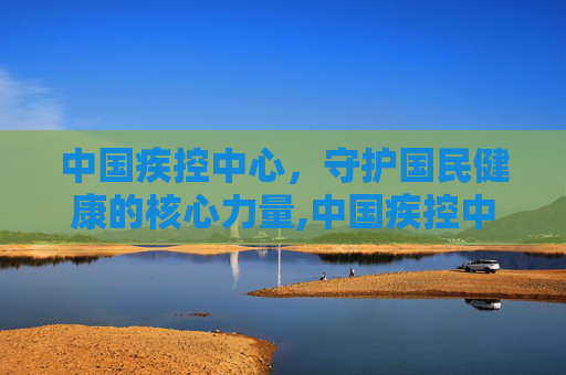 中国疾控中心，守护国民健康的核心力量,中国疾控中心