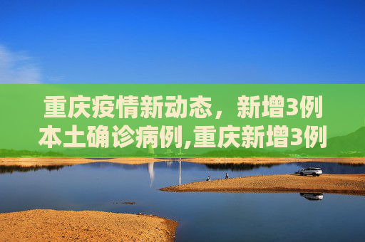 重庆疫情新动态，新增3例本土确诊病例,重庆新增3例本土确诊病例