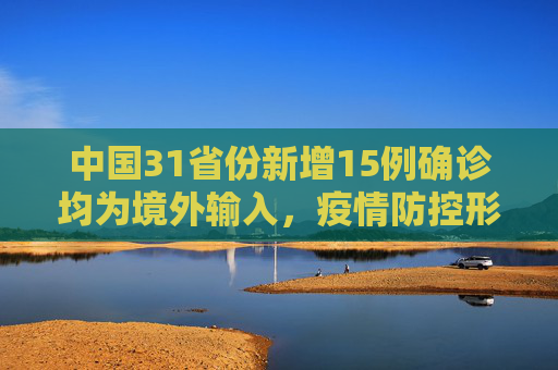 中国31省份新增15例确诊均为境外输入，疫情防控形势依旧严峻,31省份新增15例确诊均为境外输入