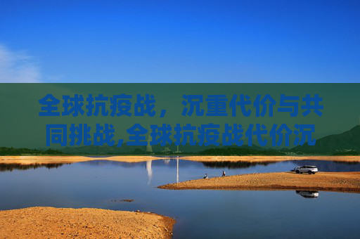 全球抗疫战，沉重代价与共同挑战,全球抗疫战代价沉重