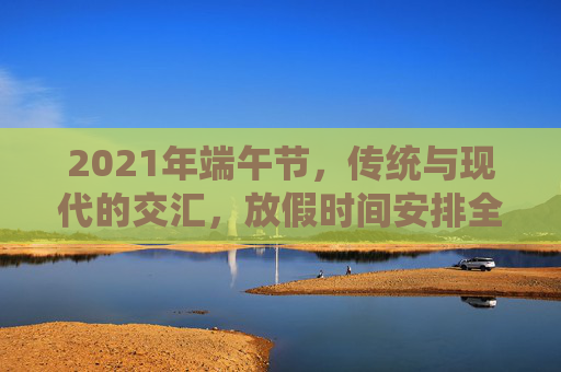 2021年端午节，传统与现代的交汇，放假时间安排全解析,2021年端午节放假时间