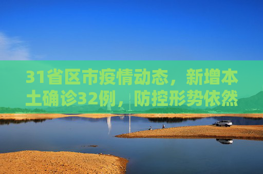 31省区市疫情动态，新增本土确诊32例，防控形势依然严峻,31省区市新增本土确诊32例
