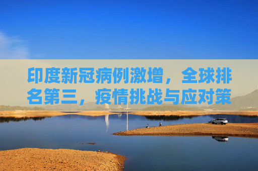 印度新冠病例激增，全球排名第三，疫情挑战与应对策略,印度新冠病例升至全球第三