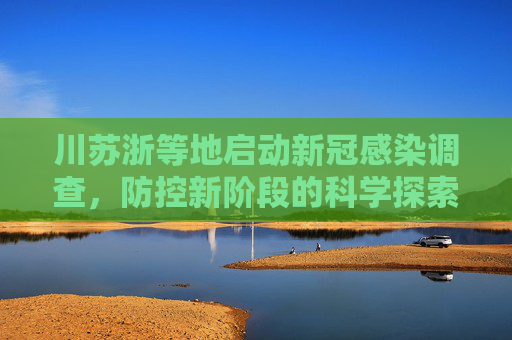 川苏浙等地启动新冠感染调查，防控新阶段的科学探索,川苏浙等地启动新冠感染调查的简单介绍