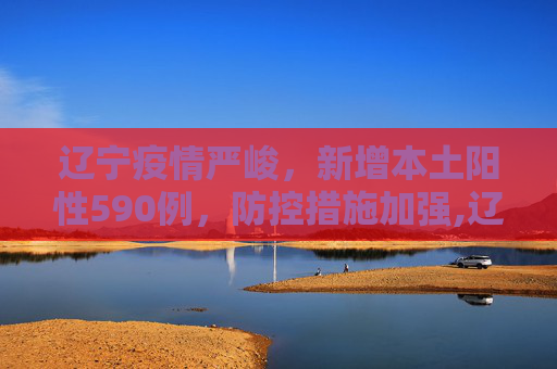 辽宁疫情严峻，新增本土阳性590例，防控措施加强,辽宁新增本土阳性590例