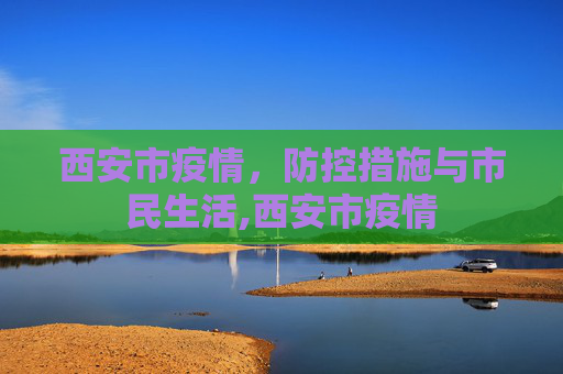 西安市疫情，防控措施与市民生活,西安市疫情