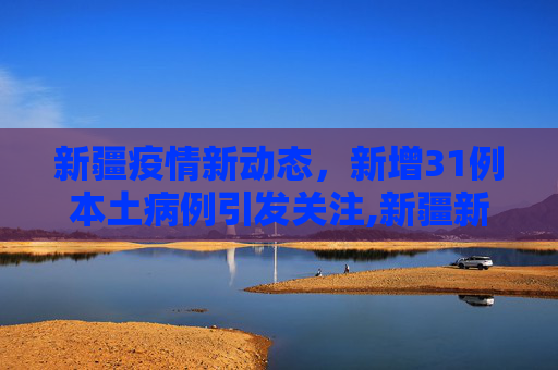 新疆疫情新动态，新增31例本土病例引发关注,新疆新增31例本土病例