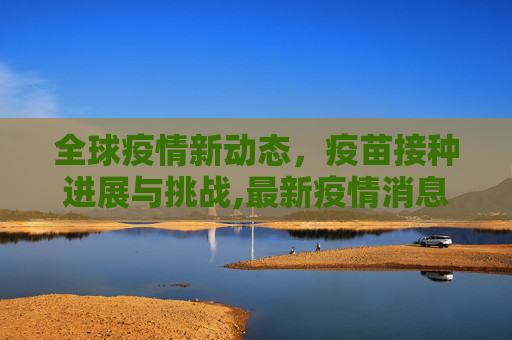 全球疫情新动态，疫苗接种进展与挑战,最新疫情消息疫苗