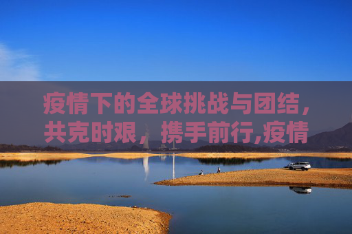 疫情下的全球挑战与团结，共克时艰，携手前行,疫情下的全球挑战与团结