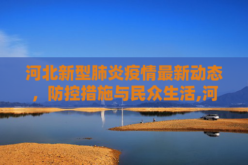河北新型肺炎疫情最新动态，防控措施与民众生活,河北新型肺炎最新消息
