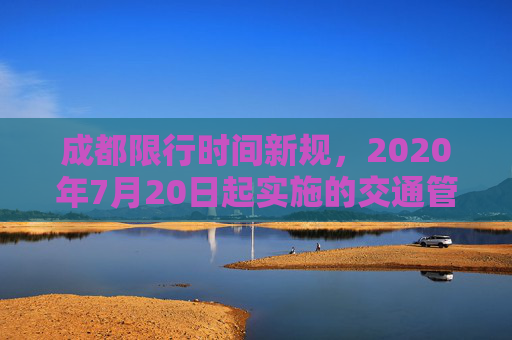 成都限行时间新规，2020年7月20日起实施的交通管理措施,成都限行时间新规2020年7月20日