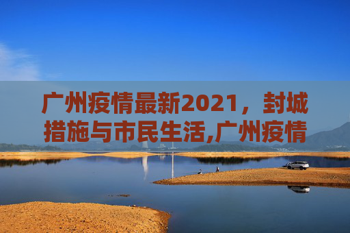广州疫情最新2021，封城措施与市民生活,广州疫情最新2021封城