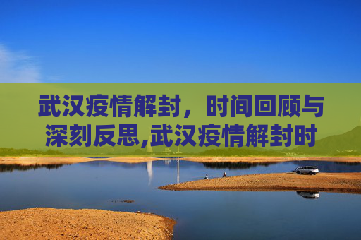 武汉疫情解封，时间回顾与深刻反思,武汉疫情解封时间回顾与反思