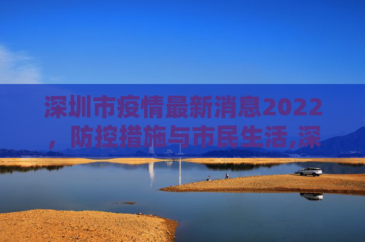 深圳市疫情最新消息2022，防控措施与市民生活,深圳市疫情最新消息2022