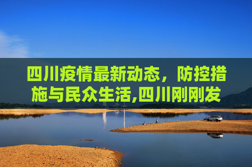 四川疫情最新动态，防控措施与民众生活,四川刚刚发生疫情最新