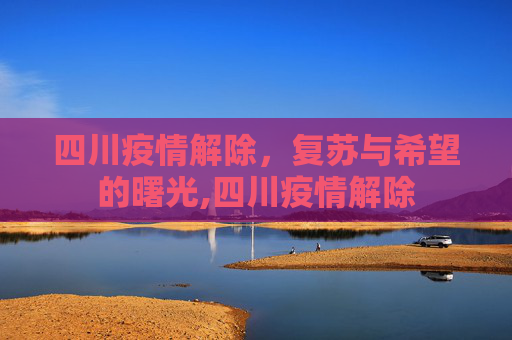 四川疫情解除，复苏与希望的曙光,四川疫情解除