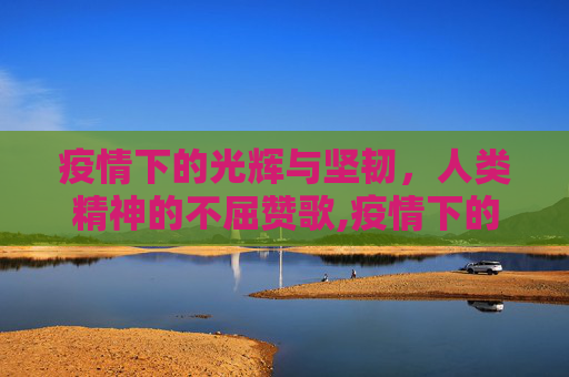 疫情下的光辉与坚韧，人类精神的不屈赞歌,疫情下的光辉与坚韧