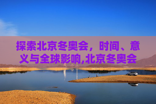 探索北京冬奥会，时间、意义与全球影响,北京冬奥会的举办时间是?