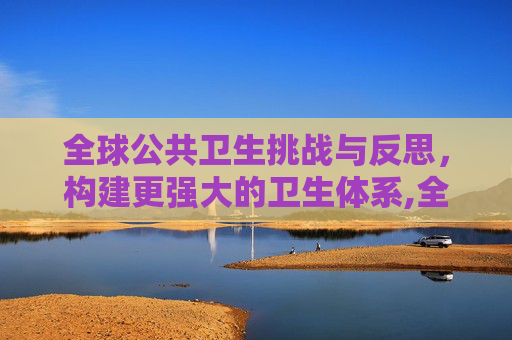 全球公共卫生挑战与反思，构建更强大的卫生体系,全球公共卫生挑战与反思