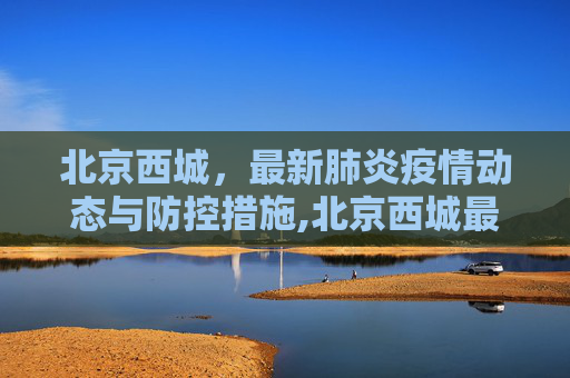 北京西城，最新肺炎疫情动态与防控措施,北京西城最新肺炎疫情