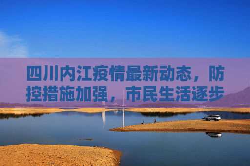 四川内江疫情最新动态，防控措施加强，市民生活逐步恢复,四川内江疫情最新消息