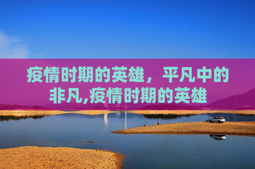 疫情时期的英雄，平凡中的非凡,疫情时期的英雄